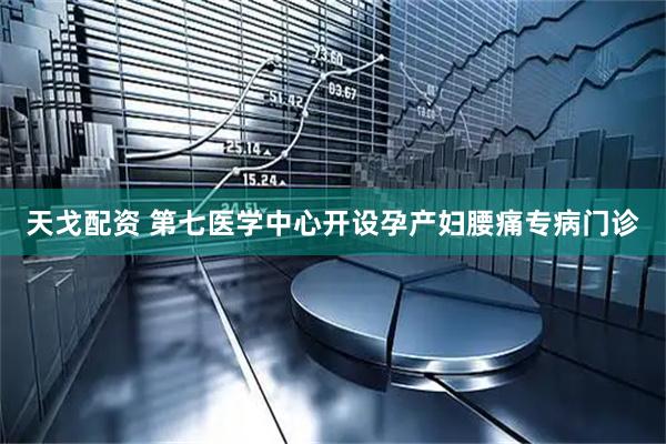 天戈配资 第七医学中心开设孕产妇腰痛专病门诊