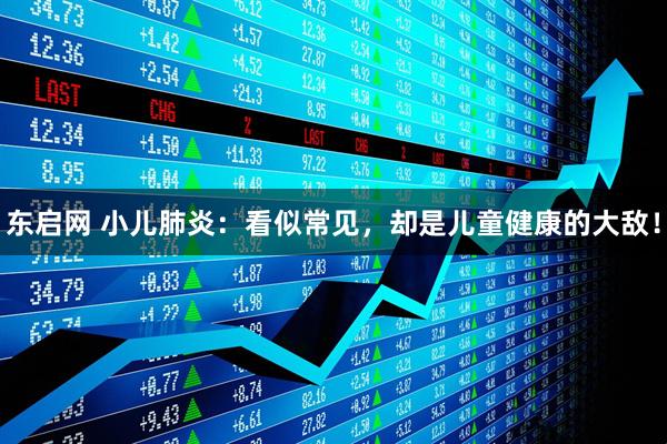 东启网 小儿肺炎：看似常见，却是儿童健康的大敌！