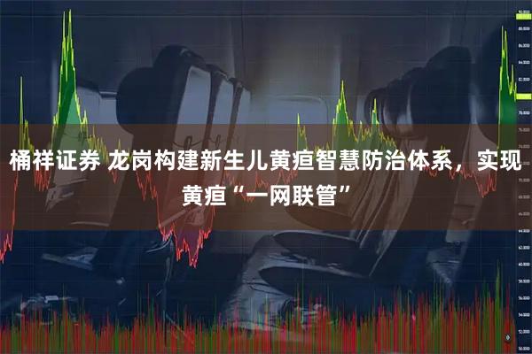 桶祥证券 龙岗构建新生儿黄疸智慧防治体系，实现黄疸“一网联管”