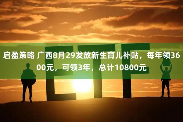 启盈策略 广西8月29发放新生育儿补贴，每年领3600元，可领3年，总计10800元
