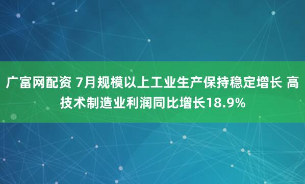 广富网配资 7月规模以上工业生产保持稳定增长 高技术制造业利润同比增长18.9%