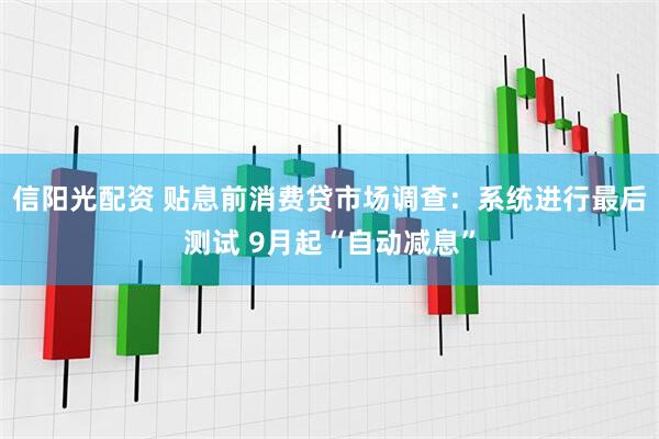 信阳光配资 贴息前消费贷市场调查：系统进行最后测试 9月起“自动减息”