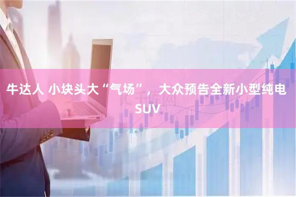 牛达人 小块头大“气场”，大众预告全新小型纯电 SUV