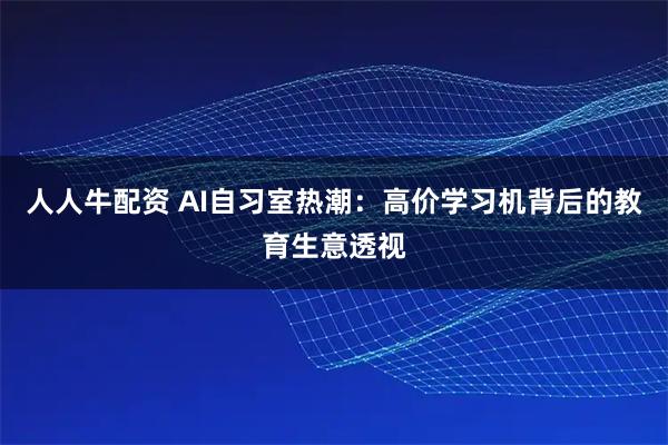 人人牛配资 AI自习室热潮：高价学习机背后的教育生意透视