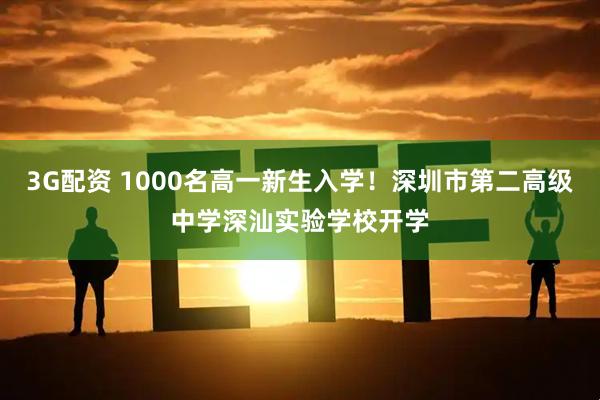3G配资 1000名高一新生入学！深圳市第二高级中学深汕实验学校开学
