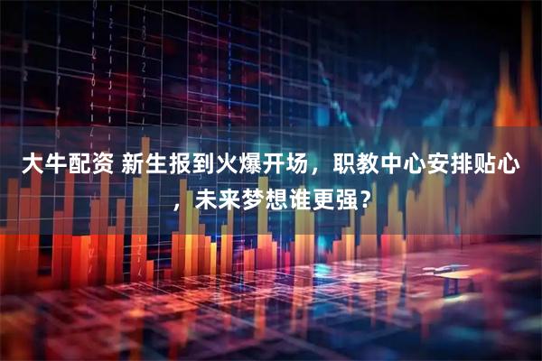 大牛配资 新生报到火爆开场，职教中心安排贴心，未来梦想谁更强？