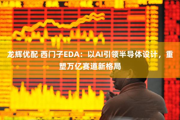 龙辉优配 西门子EDA：以AI引领半导体设计，重塑万亿赛道新格局