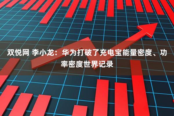 双悦网 李小龙：华为打破了充电宝能量密度、功率密度世界记录