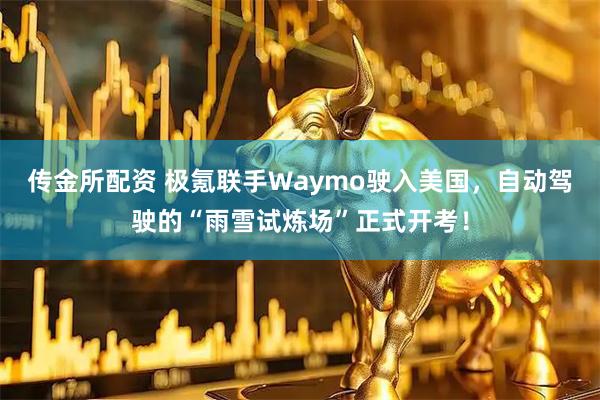 传金所配资 极氪联手Waymo驶入美国，自动驾驶的“雨雪试炼场”正式开考！