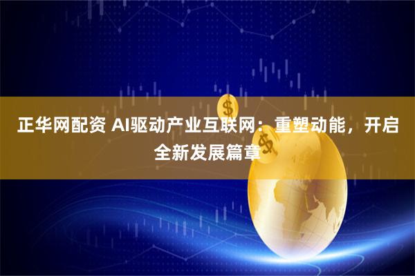 正华网配资 AI驱动产业互联网：重塑动能，开启全新发展篇章