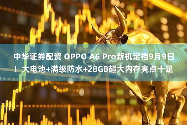 中华证券配资 OPPO A6 Pro新机定档9月9日！大电池+满级防水+28GB超大内存亮点十足