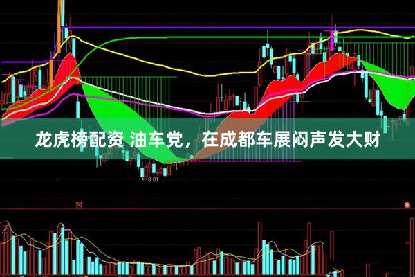 龙虎榜配资 油车党，在成都车展闷声发大财