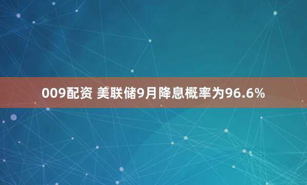009配资 美联储9月降息概率为96.6%