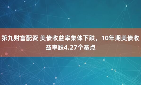 第九财富配资 美债收益率集体下跌，10年期美债收益率跌4.27个基点
