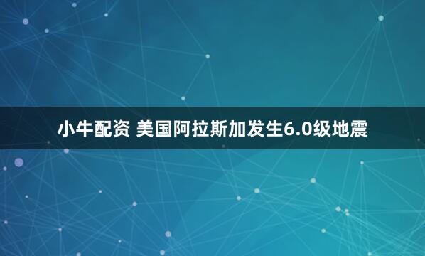 小牛配资 美国阿拉斯加发生6.0级地震