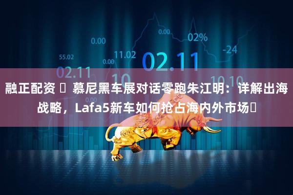 融正配资 ​慕尼黑车展对话零跑朱江明：详解出海战略，Lafa5新车如何抢占海内外市场​