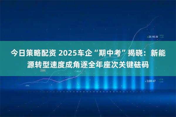 今日策略配资 2025车企“期中考”揭晓：新能源转型速度成角逐全年座次关键砝码