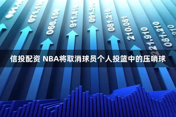 信投配资 NBA将取消球员个人投篮中的压哨球