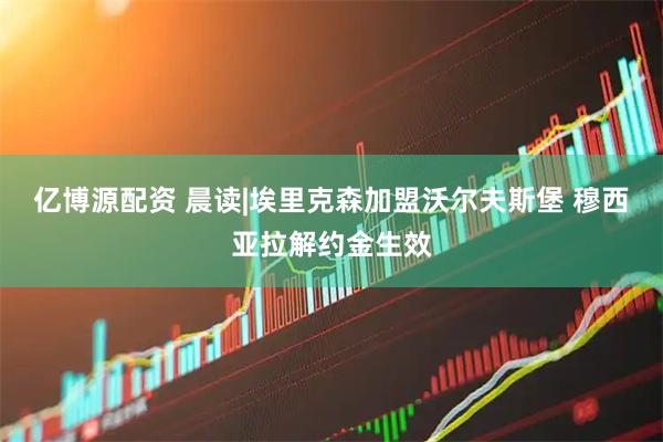 亿博源配资 晨读|埃里克森加盟沃尔夫斯堡 穆西亚拉解约金生效