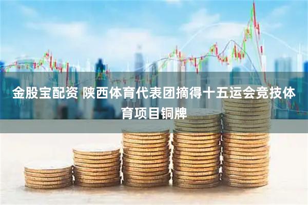 金股宝配资 陕西体育代表团摘得十五运会竞技体育项目铜牌
