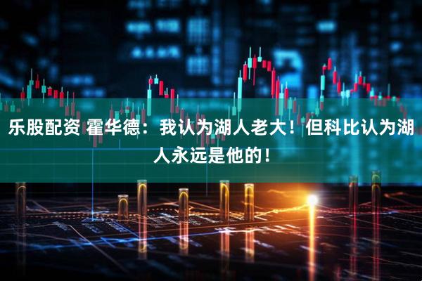 乐股配资 霍华德：我认为湖人老大！但科比认为湖人永远是他的！