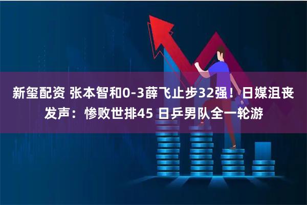 新玺配资 张本智和0-3薛飞止步32强！日媒沮丧发声：惨败世排45 日乒男队全一轮游