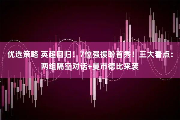 优选策略 英超回归！7位强援盼首秀！三大看点：两组隔空对话+曼市德比来袭