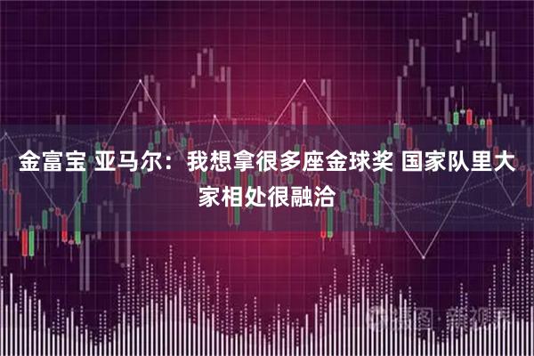 金富宝 亚马尔：我想拿很多座金球奖 国家队里大家相处很融洽