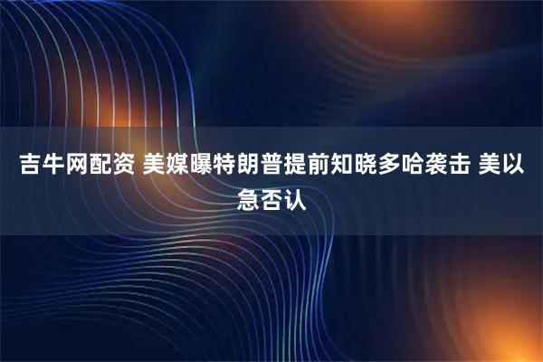 吉牛网配资 美媒曝特朗普提前知晓多哈袭击 美以急否认