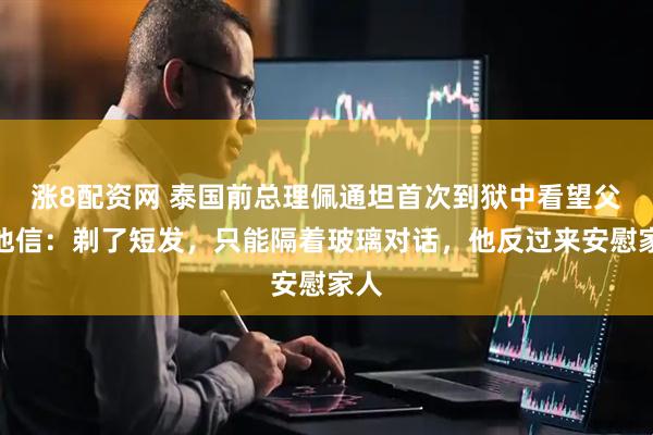 涨8配资网 泰国前总理佩通坦首次到狱中看望父亲他信：剃了短发，只能隔着玻璃对话，他反过来安慰家人