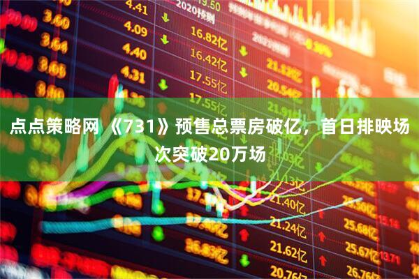 点点策略网 《731》预售总票房破亿，首日排映场次突破20万场