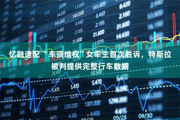 忆融速配 “车顶维权”女车主首次胜诉，特斯拉被判提供完整行车数据