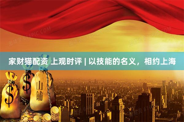 家财猫配资 上观时评 | 以技能的名义，相约上海