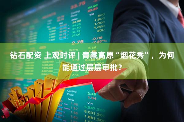 钻石配资 上观时评 | 青藏高原“烟花秀”，为何能通过层层审批？