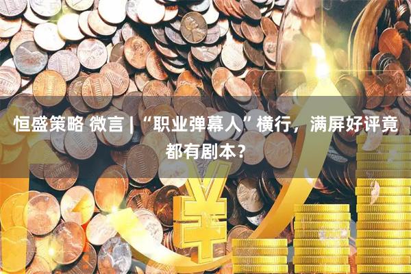 恒盛策略 微言 | “职业弹幕人”横行，满屏好评竟都有剧本？