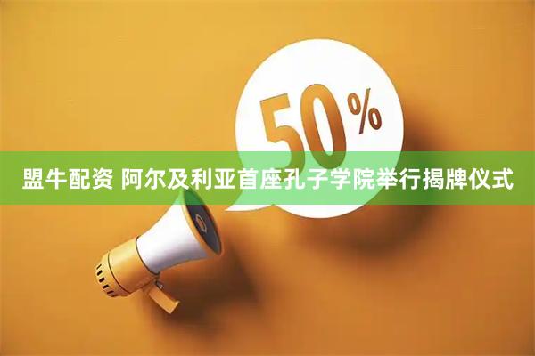 盟牛配资 阿尔及利亚首座孔子学院举行揭牌仪式