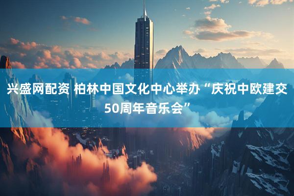 兴盛网配资 柏林中国文化中心举办“庆祝中欧建交50周年音乐会”