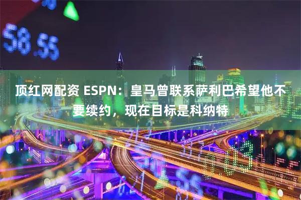 顶红网配资 ESPN：皇马曾联系萨利巴希望他不要续约，现在目标是科纳特