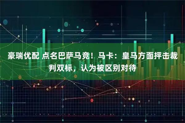 豪瑞优配 点名巴萨马竞！马卡：皇马方面抨击裁判双标，认为被区别对待
