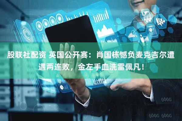 股联社配资 英国公开赛：肖国栋憾负麦克吉尔遭遇两连败，金左手血洗雷佩凡！