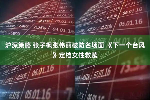 沪深策略 张子枫张伟丽破防名场面 《下一个台风》定档女性救赎