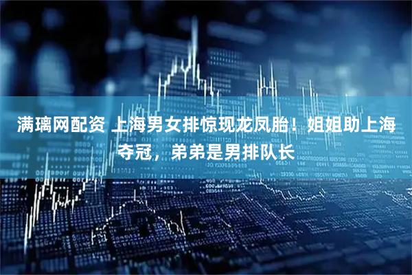 满璃网配资 上海男女排惊现龙凤胎！姐姐助上海夺冠，弟弟是男排队长