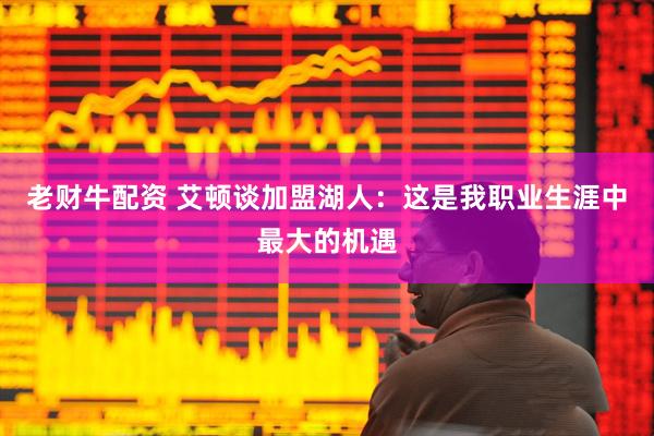 老财牛配资 艾顿谈加盟湖人：这是我职业生涯中最大的机遇