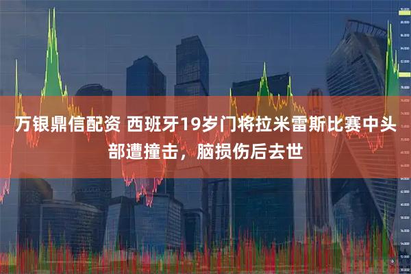 万银鼎信配资 西班牙19岁门将拉米雷斯比赛中头部遭撞击，脑损伤后去世