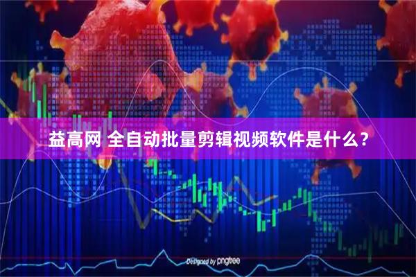 益高网 全自动批量剪辑视频软件是什么？