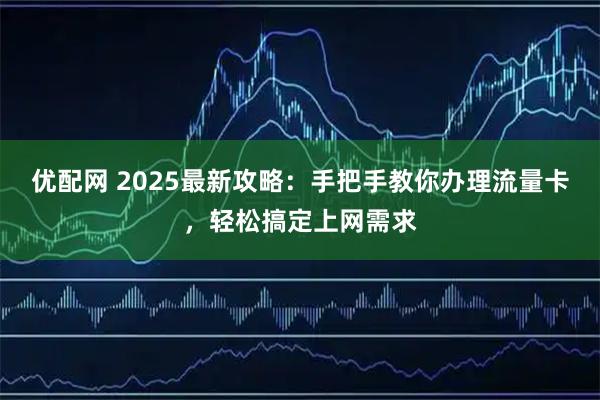 优配网 2025最新攻略：手把手教你办理流量卡，轻松搞定上网需求