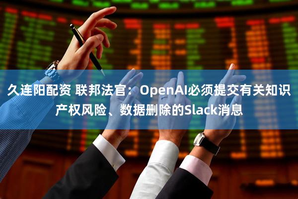 久连阳配资 联邦法官：OpenAI必须提交有关知识产权风险、数据删除的Slack消息
