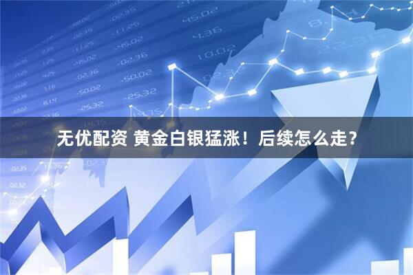 无优配资 黄金白银猛涨！后续怎么走？