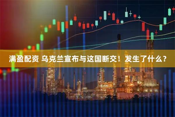 满盈配资 乌克兰宣布与这国断交！发生了什么？