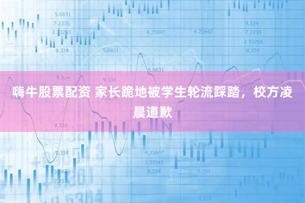 嗨牛股票配资 家长跪地被学生轮流踩踏，校方凌晨道歉